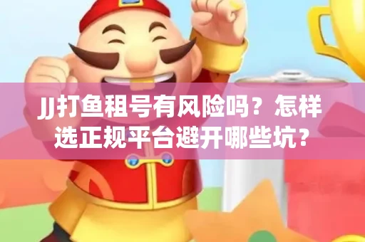 JJ打鱼租号有风险吗？怎样选正规平台避开哪些坑？