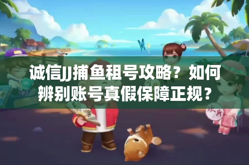 诚信JJ捕鱼租号攻略？如何辨别账号真假保障正规？