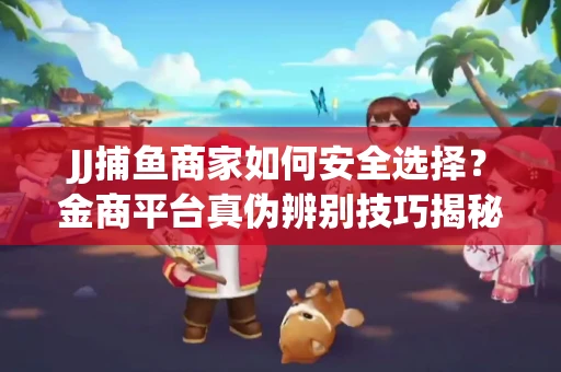 JJ捕鱼商家如何安全选择？金商平台真伪辨别技巧揭秘！