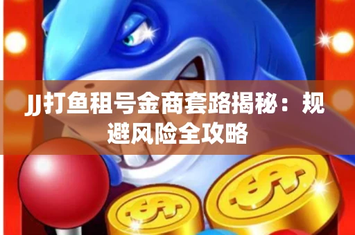 JJ打鱼租号金商套路揭秘：规避风险全攻略