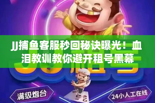 JJ捕鱼客服秒回秘诀曝光！血泪教训教你避开租号黑幕