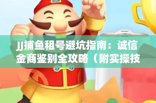 JJ捕鱼租号避坑指南：诚信金商鉴别全攻略（附实操技巧）