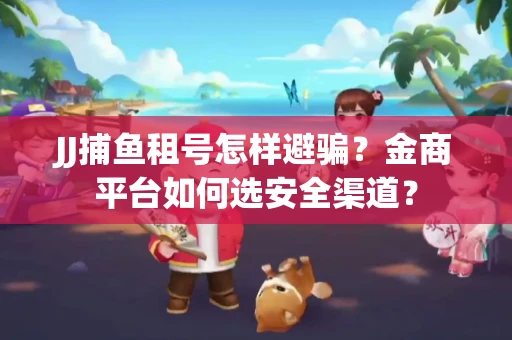 JJ捕鱼租号怎样避骗？金商平台如何选安全渠道？