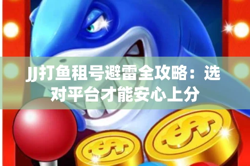 JJ打鱼租号避雷全攻略：选对平台才能安心上分