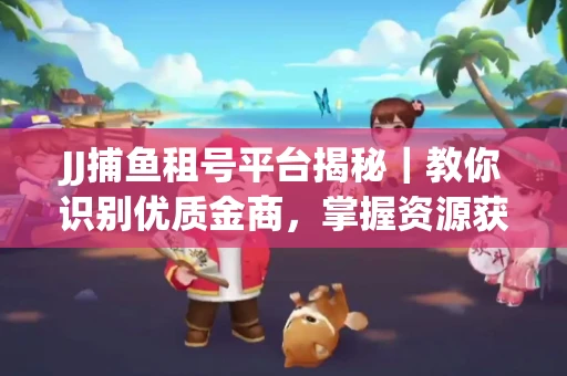 JJ捕鱼租号平台揭秘｜教你识别优质金商，掌握资源获取核心技巧！