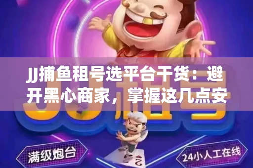 JJ捕鱼租号选平台干货：避开黑心商家，掌握这几点安全省心