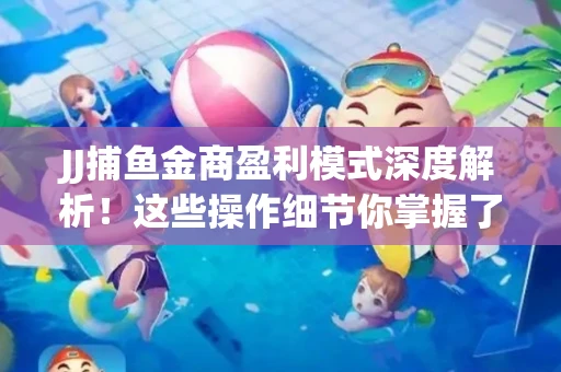 JJ捕鱼金商盈利模式深度解析！这些操作细节你掌握了吗？