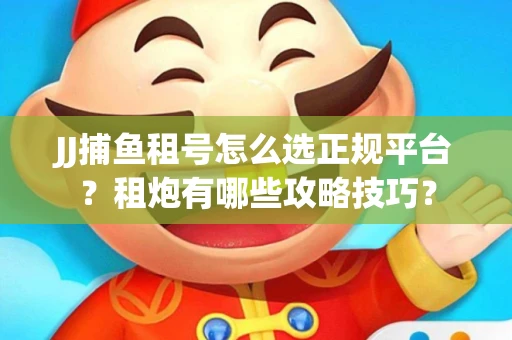 JJ捕鱼租号怎么选正规平台？租炮有哪些攻略技巧？