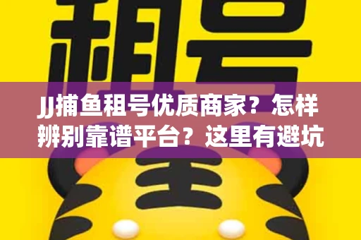 JJ捕鱼租号优质商家？怎样辨别靠谱平台？这里有避坑指南！
