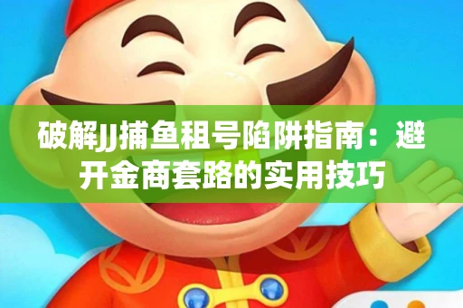 破解JJ捕鱼租号陷阱指南：避开金商套路的实用技巧