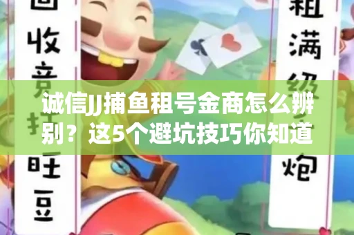 诚信JJ捕鱼租号金商怎么辨别？这5个避坑技巧你知道吗？