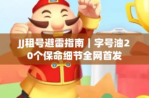JJ租号避雷指南｜字号油20个保命细节全网首发