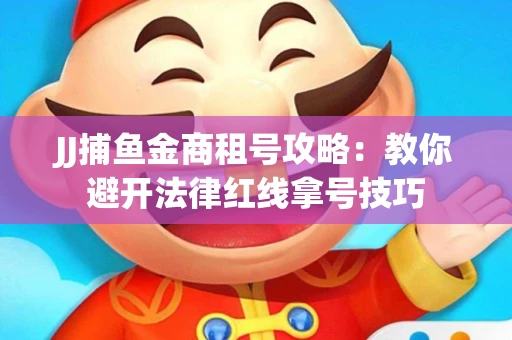 JJ捕鱼金商租号攻略：教你避开法律红线拿号技巧