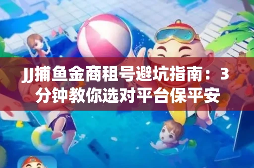JJ捕鱼金商租号避坑指南：3分钟教你选对平台保平安