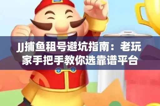 JJ捕鱼租号避坑指南：老玩家手把手教你选靠谱平台