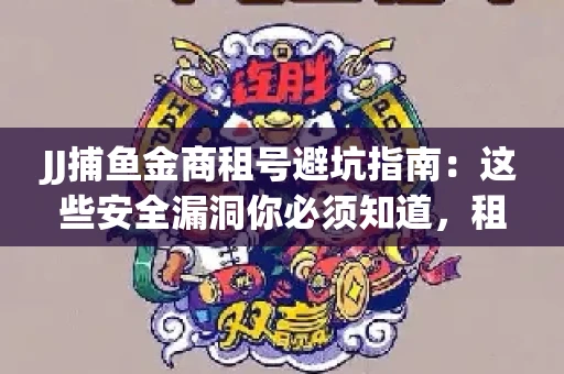 JJ捕鱼金商租号避坑指南：这些安全漏洞你必须知道，租炮提速全靠这三招