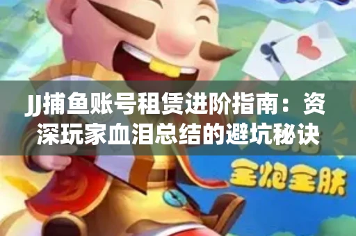 JJ捕鱼账号租赁进阶指南：资深玩家血泪总结的避坑秘诀