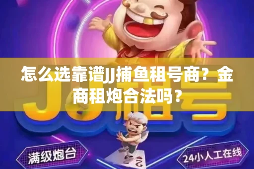 怎么选靠谱JJ捕鱼租号商？金商租炮合法吗？