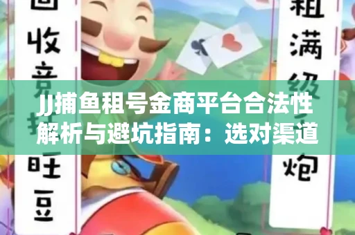 JJ捕鱼租号金商平台合法性解析与避坑指南：选对渠道才能安心赚钱