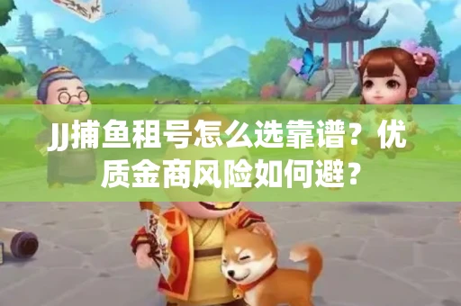 JJ捕鱼租号怎么选靠谱？优质金商风险如何避？