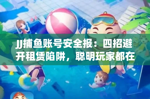 JJ捕鱼账号安全报：四招避开租赁陷阱，聪明玩家都在做