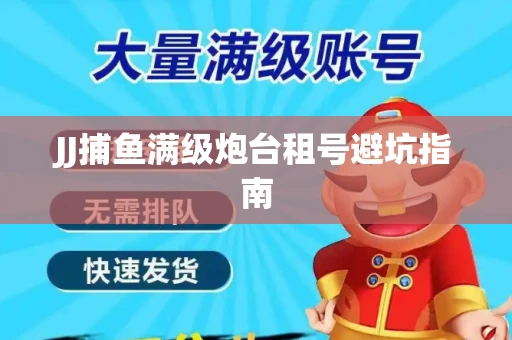 JJ捕鱼满级炮台租号避坑指南
