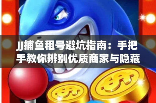 JJ捕鱼租号避坑指南：手把手教你辨别优质商家与隐藏风险