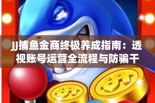 JJ捕鱼金商终极养成指南：透视账号运营全流程与防骗干货技巧