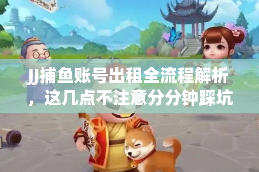 JJ捕鱼账号出租全流程解析，这几点不注意分分钟踩坑