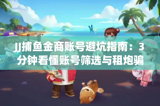 JJ捕鱼金商账号避坑指南：3分钟看懂账号筛选与租炮骗局