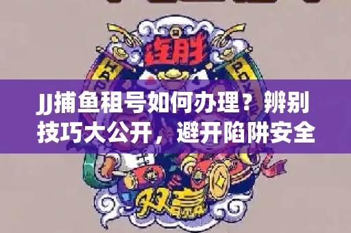 JJ捕鱼租号如何办理？辨别技巧大公开，避开陷阱安全玩