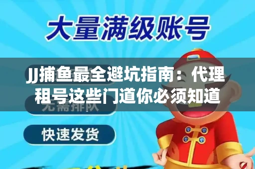 JJ捕鱼最全避坑指南：代理租号这些门道你必须知道