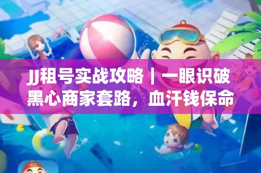 JJ租号实战攻略｜一眼识破黑心商家套路，血汗钱保命法则