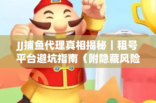 JJ捕鱼代理真相揭秘｜租号平台避坑指南（附隐藏风险预警）