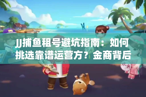 JJ捕鱼租号避坑指南：如何挑选靠谱运营方？金商背后竟藏秘密算法
