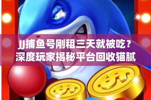 JJ捕鱼号刚租三天就被吃？深度玩家揭秘平台回收猫腻！