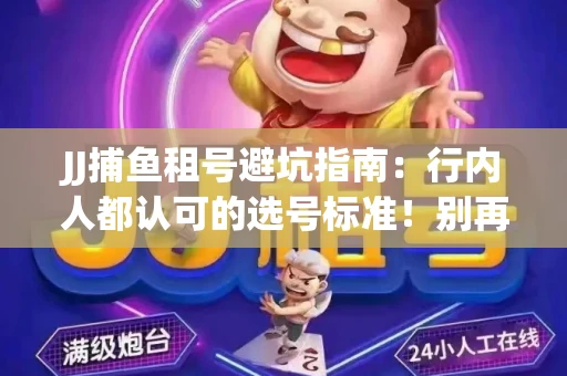 JJ捕鱼租号避坑指南：行内人都认可的选号标准！别再踩雷