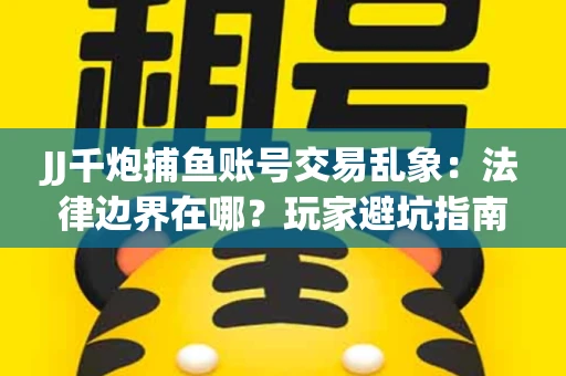 JJ千炮捕鱼账号交易乱象：法律边界在哪？玩家避坑指南
