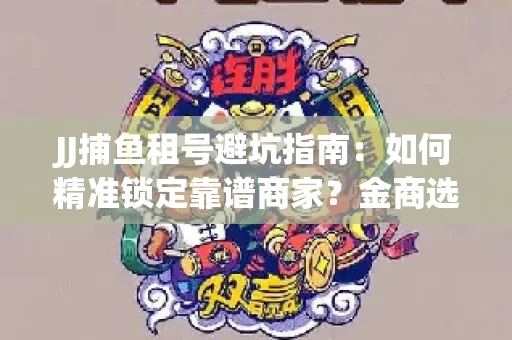 JJ捕鱼租号避坑指南：如何精准锁定靠谱商家？金商选择必备技巧全公开