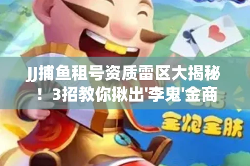 JJ捕鱼租号资质雷区大揭秘！3招教你揪出'李鬼'金商