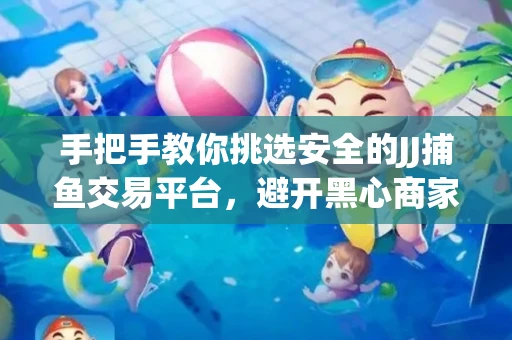 手把手教你挑选安全的JJ捕鱼交易平台，避开黑心商家的六大陷阱