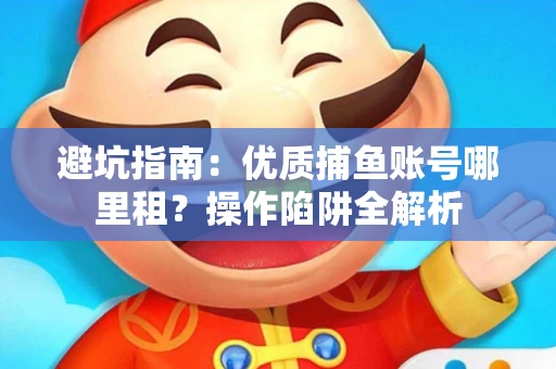 避坑指南：优质捕鱼账号哪里租？操作陷阱全解析