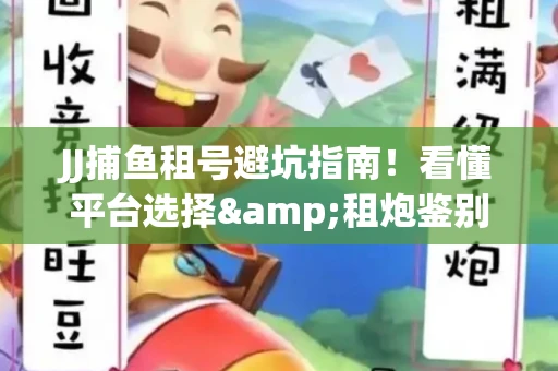 JJ捕鱼租号避坑指南！看懂平台选择&租炮鉴别技巧