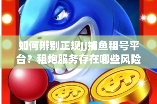 如何辨别正规JJ捕鱼租号平台？租炮服务存在哪些风险暗示及解决方案？