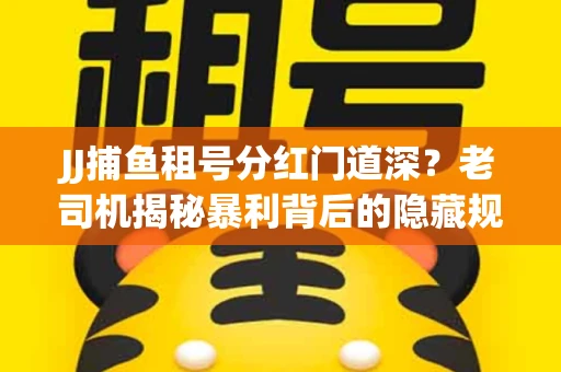 JJ捕鱼租号分红门道深？老司机揭秘暴利背后的隐藏规则
