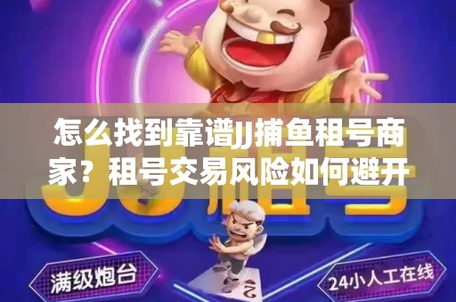 怎么找到靠谱JJ捕鱼租号商家？租号交易风险如何避开？选择技巧收好！