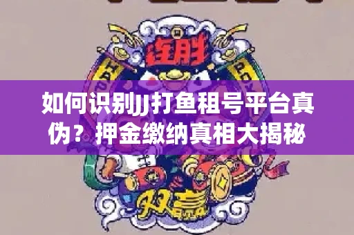 如何识别JJ打鱼租号平台真伪？押金缴纳真相大揭秘