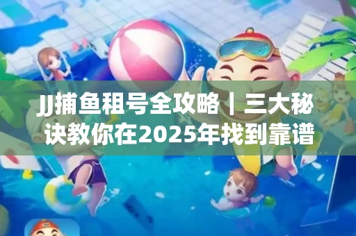 JJ捕鱼租号全攻略｜三大秘诀教你在2025年找到靠谱渠道