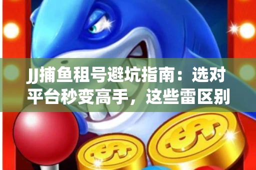 JJ捕鱼租号避坑指南：选对平台秒变高手，这些雷区别踩