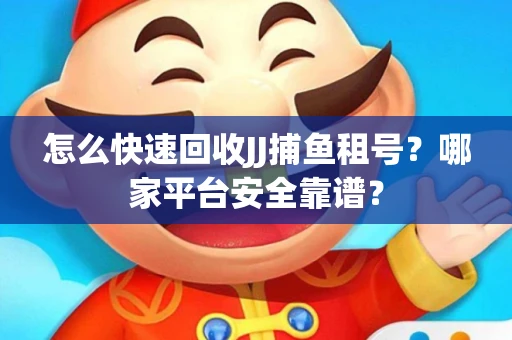 怎么快速回收JJ捕鱼租号？哪家平台安全靠谱？